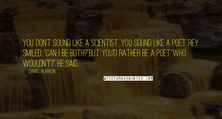 Daniel Alarcon Quotes: You don't sound like a scientist, you sound like a poet."Rey smiled, "Can I be both?"But you'd rather be a poet."Who wouldn't?" he said.