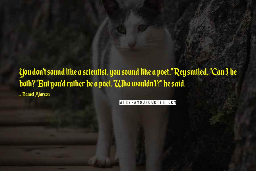 Daniel Alarcon Quotes: You don't sound like a scientist, you sound like a poet."Rey smiled, "Can I be both?"But you'd rather be a poet."Who wouldn't?" he said.