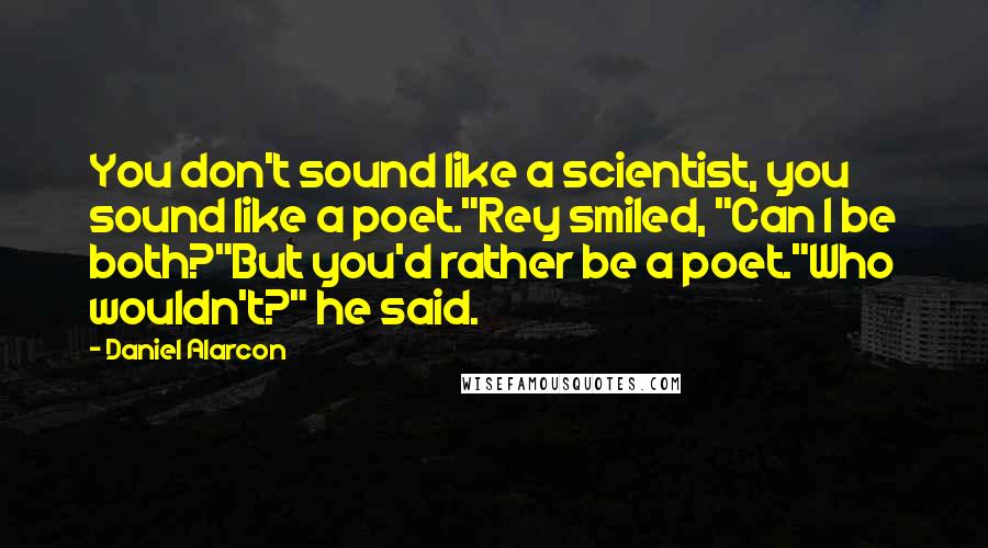 Daniel Alarcon Quotes: You don't sound like a scientist, you sound like a poet."Rey smiled, "Can I be both?"But you'd rather be a poet."Who wouldn't?" he said.