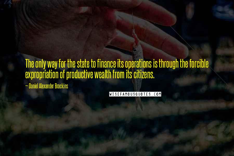 Daniel Alexander Brackins Quotes: The only way for the state to finance its operations is through the forcible expropriation of productive wealth from its citizens.