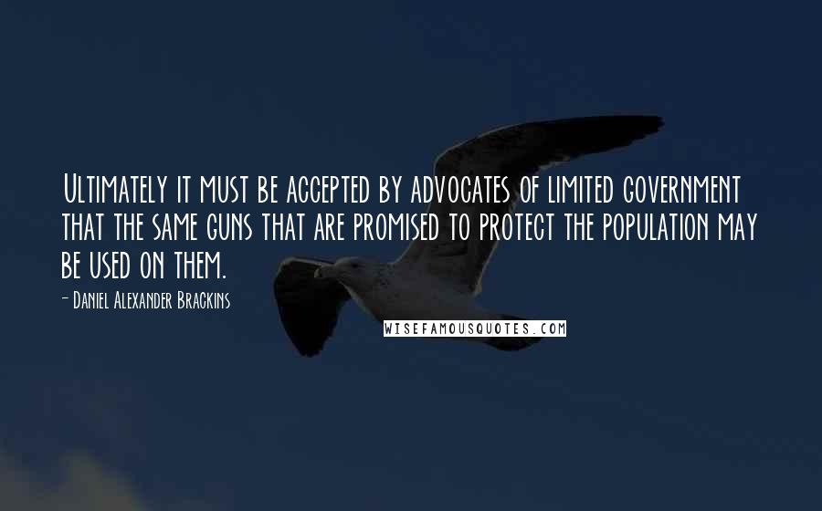 Daniel Alexander Brackins Quotes: Ultimately it must be accepted by advocates of limited government that the same guns that are promised to protect the population may be used on them.