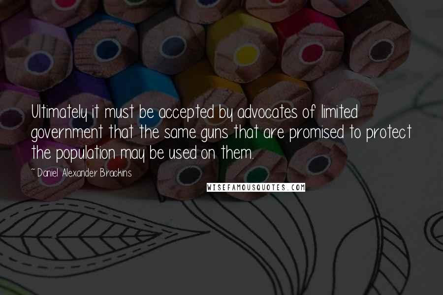 Daniel Alexander Brackins Quotes: Ultimately it must be accepted by advocates of limited government that the same guns that are promised to protect the population may be used on them.