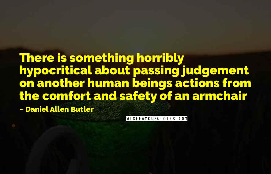 Daniel Allen Butler Quotes: There is something horribly hypocritical about passing judgement on another human beings actions from the comfort and safety of an armchair