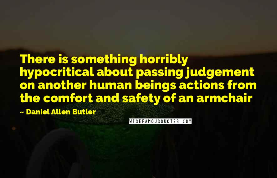 Daniel Allen Butler Quotes: There is something horribly hypocritical about passing judgement on another human beings actions from the comfort and safety of an armchair