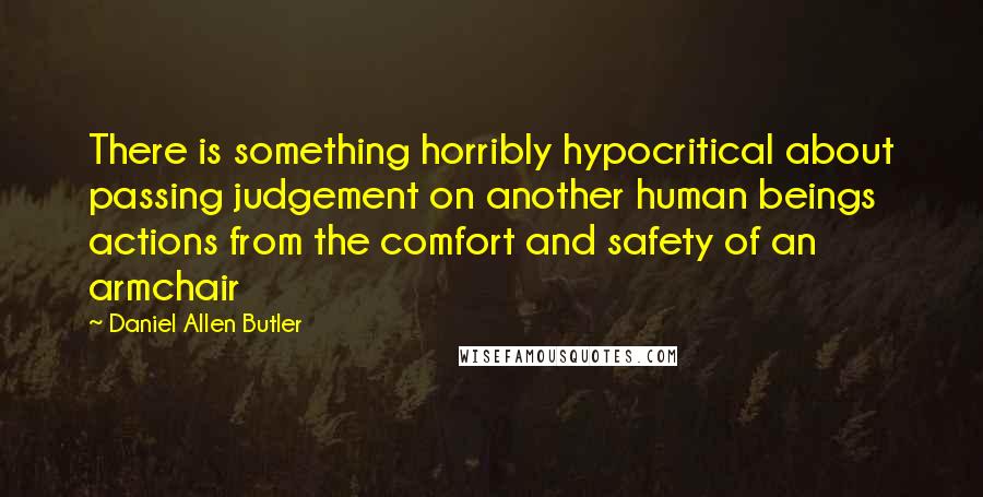 Daniel Allen Butler Quotes: There is something horribly hypocritical about passing judgement on another human beings actions from the comfort and safety of an armchair