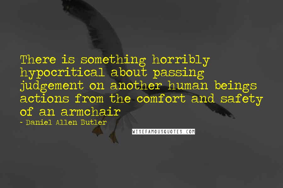 Daniel Allen Butler Quotes: There is something horribly hypocritical about passing judgement on another human beings actions from the comfort and safety of an armchair