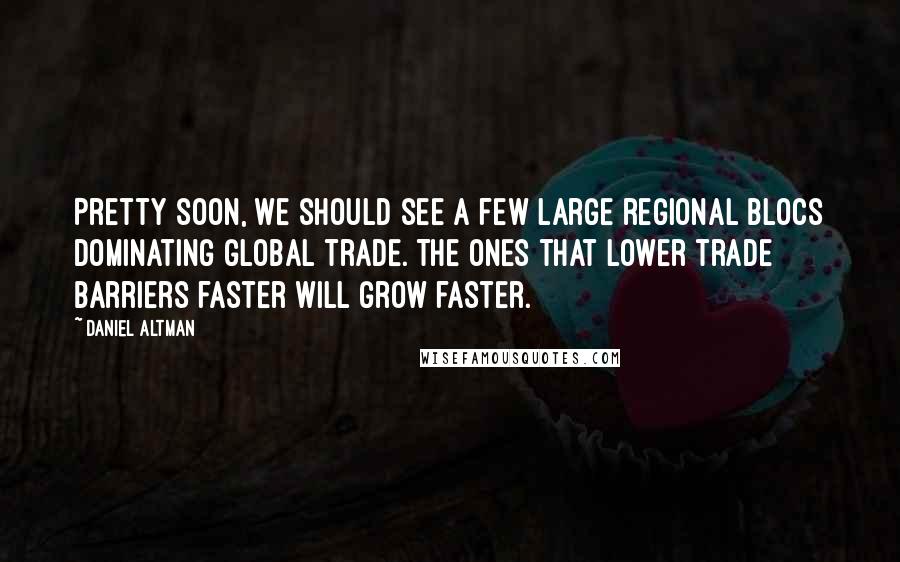 Daniel Altman Quotes: Pretty soon, we should see a few large regional blocs dominating global trade. The ones that lower trade barriers faster will grow faster.