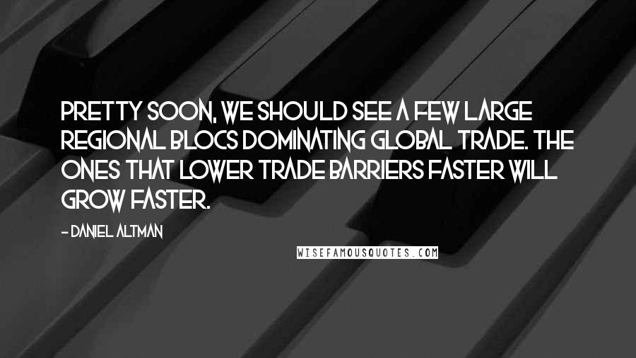 Daniel Altman Quotes: Pretty soon, we should see a few large regional blocs dominating global trade. The ones that lower trade barriers faster will grow faster.