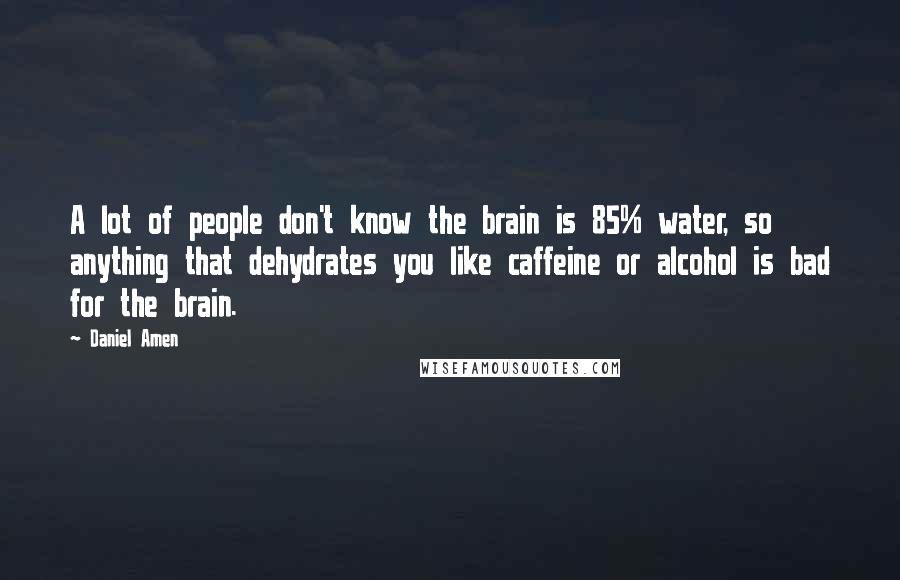 Daniel Amen Quotes: A lot of people don't know the brain is 85% water, so anything that dehydrates you like caffeine or alcohol is bad for the brain.
