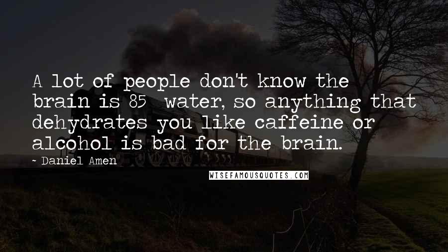 Daniel Amen Quotes: A lot of people don't know the brain is 85% water, so anything that dehydrates you like caffeine or alcohol is bad for the brain.