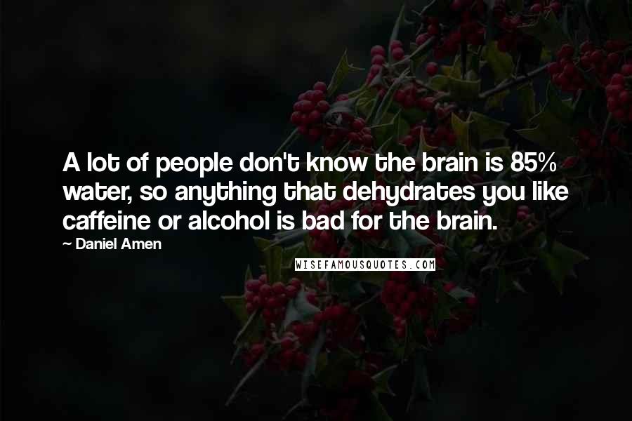 Daniel Amen Quotes: A lot of people don't know the brain is 85% water, so anything that dehydrates you like caffeine or alcohol is bad for the brain.