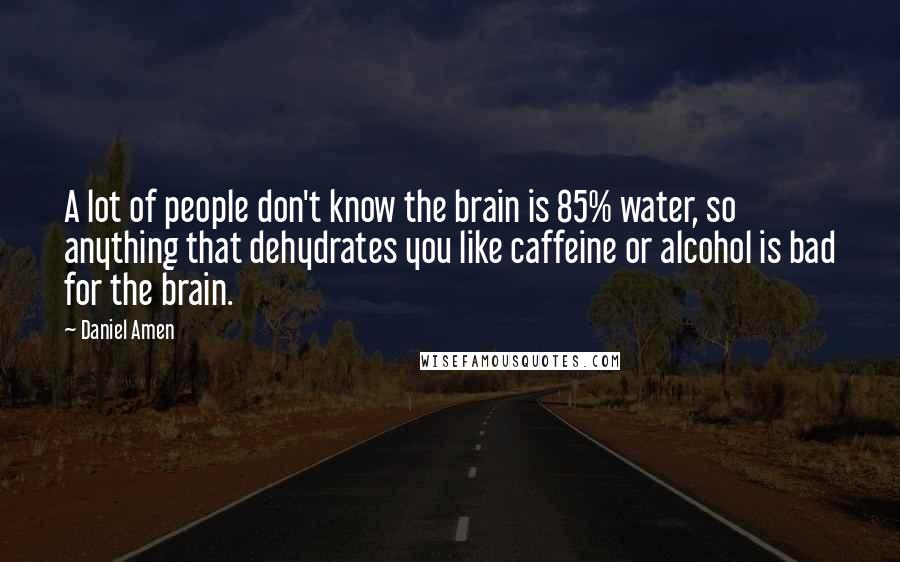 Daniel Amen Quotes: A lot of people don't know the brain is 85% water, so anything that dehydrates you like caffeine or alcohol is bad for the brain.