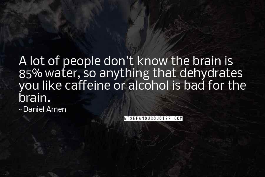 Daniel Amen Quotes: A lot of people don't know the brain is 85% water, so anything that dehydrates you like caffeine or alcohol is bad for the brain.