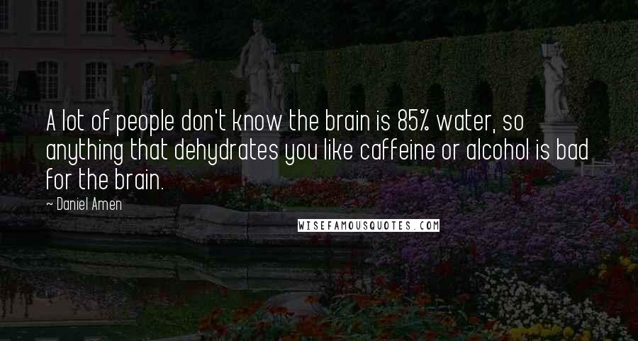 Daniel Amen Quotes: A lot of people don't know the brain is 85% water, so anything that dehydrates you like caffeine or alcohol is bad for the brain.