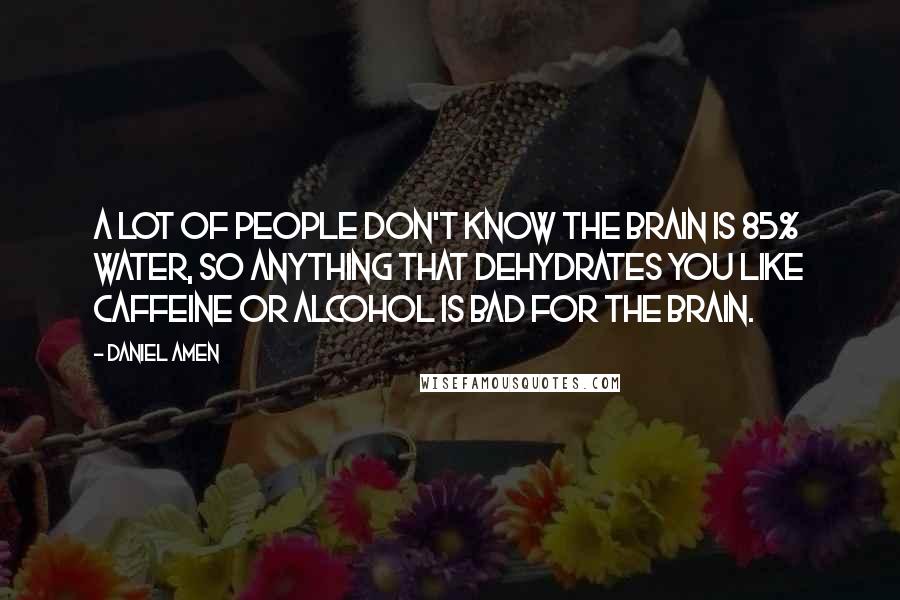 Daniel Amen Quotes: A lot of people don't know the brain is 85% water, so anything that dehydrates you like caffeine or alcohol is bad for the brain.