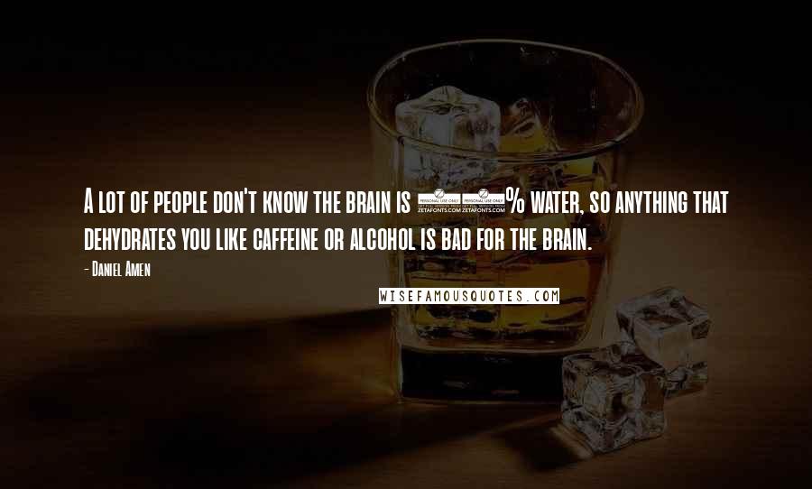 Daniel Amen Quotes: A lot of people don't know the brain is 85% water, so anything that dehydrates you like caffeine or alcohol is bad for the brain.