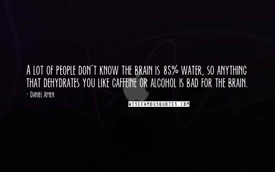 Daniel Amen Quotes: A lot of people don't know the brain is 85% water, so anything that dehydrates you like caffeine or alcohol is bad for the brain.