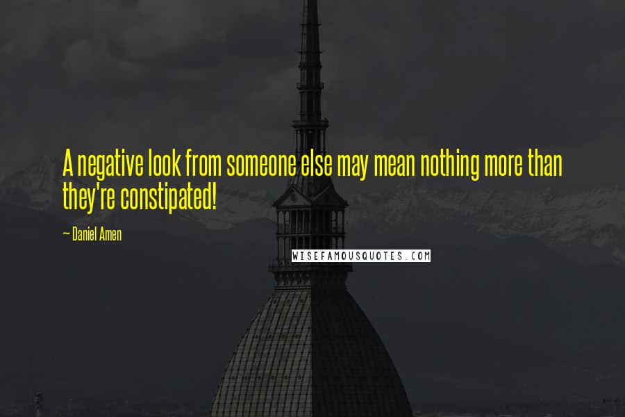 Daniel Amen Quotes: A negative look from someone else may mean nothing more than they're constipated!