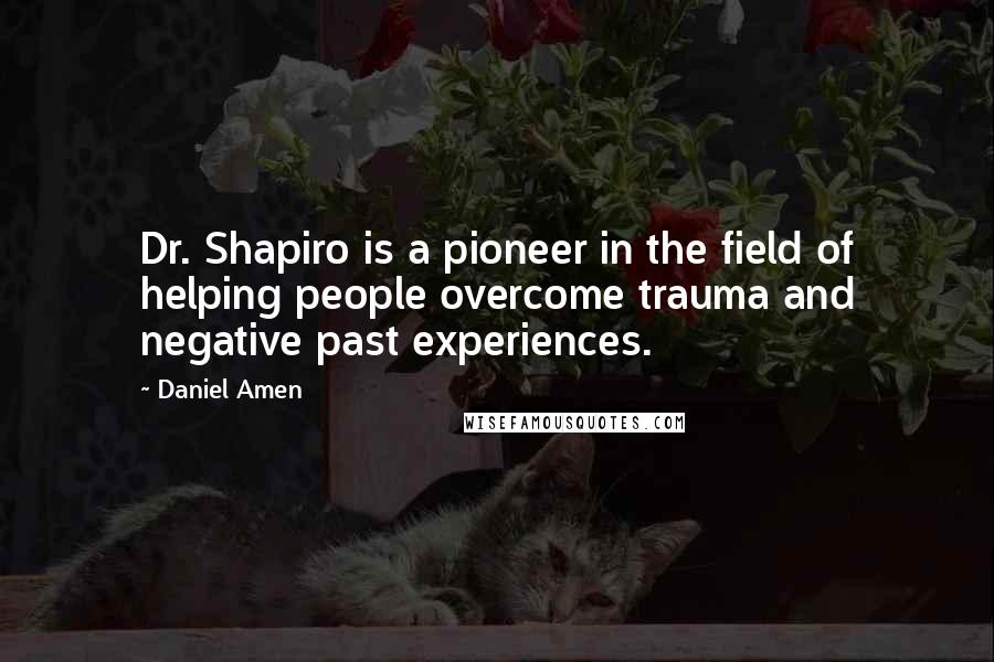 Daniel Amen Quotes: Dr. Shapiro is a pioneer in the field of helping people overcome trauma and negative past experiences.