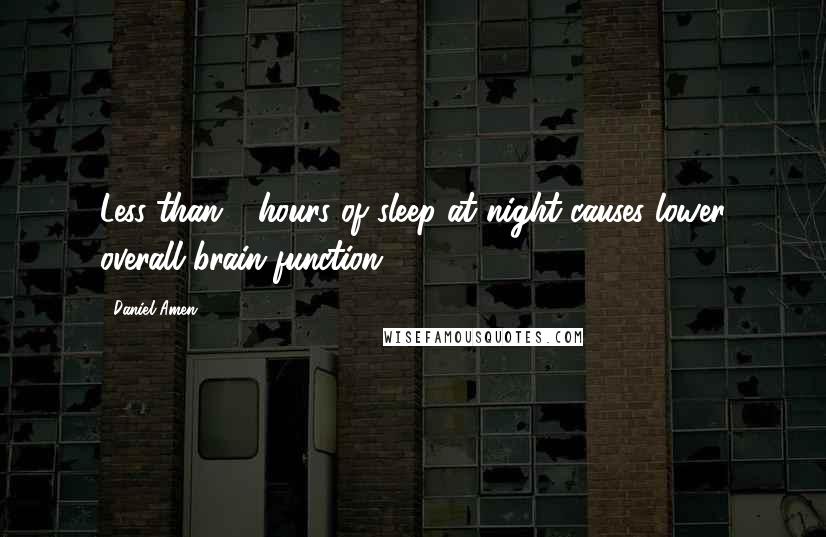 Daniel Amen Quotes: Less than 7 hours of sleep at night causes lower overall brain function.