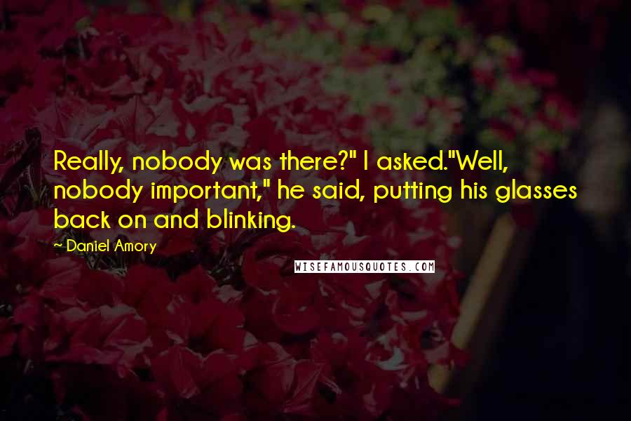 Daniel Amory Quotes: Really, nobody was there?" I asked."Well, nobody important," he said, putting his glasses back on and blinking.