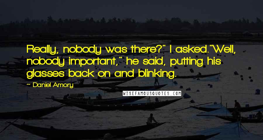 Daniel Amory Quotes: Really, nobody was there?" I asked."Well, nobody important," he said, putting his glasses back on and blinking.