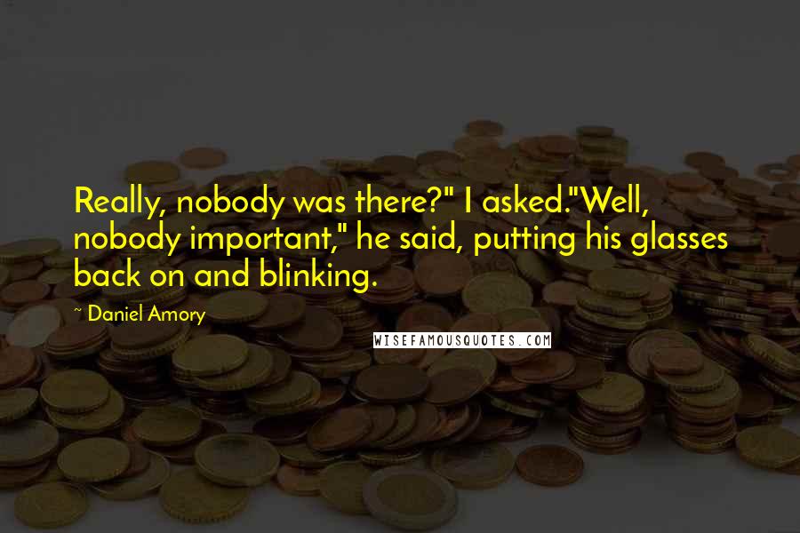 Daniel Amory Quotes: Really, nobody was there?" I asked."Well, nobody important," he said, putting his glasses back on and blinking.
