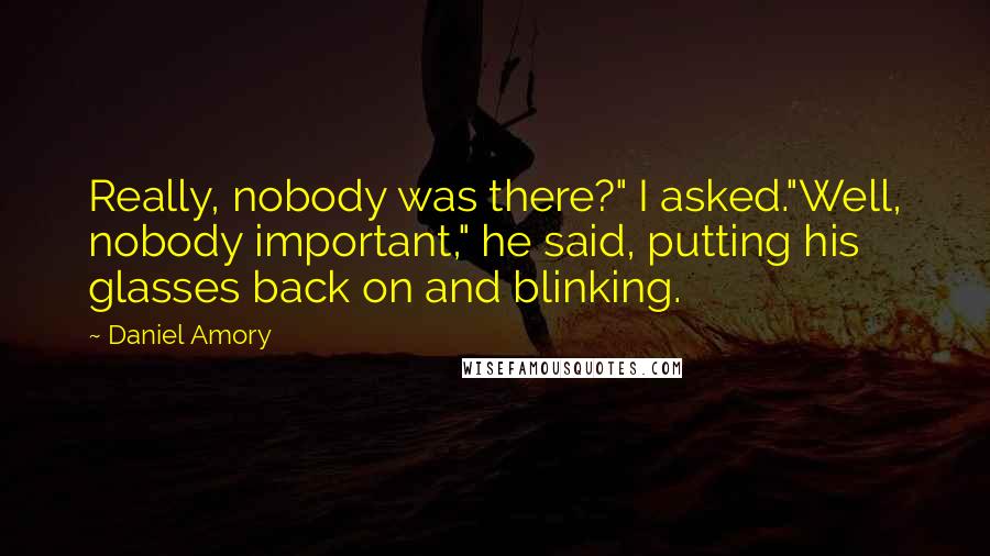 Daniel Amory Quotes: Really, nobody was there?" I asked."Well, nobody important," he said, putting his glasses back on and blinking.