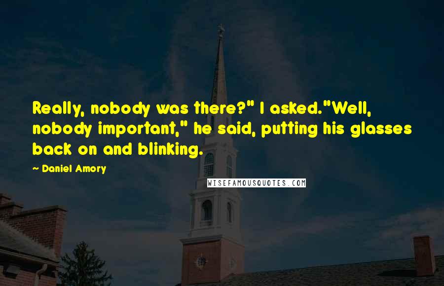 Daniel Amory Quotes: Really, nobody was there?" I asked."Well, nobody important," he said, putting his glasses back on and blinking.