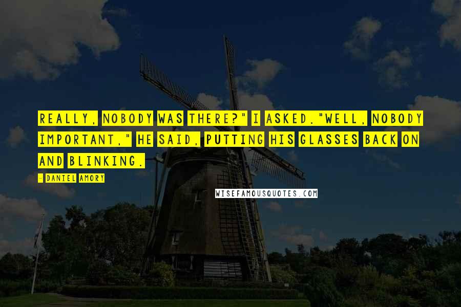 Daniel Amory Quotes: Really, nobody was there?" I asked."Well, nobody important," he said, putting his glasses back on and blinking.