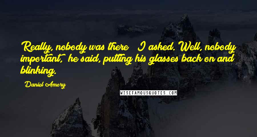 Daniel Amory Quotes: Really, nobody was there?" I asked."Well, nobody important," he said, putting his glasses back on and blinking.