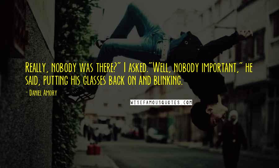 Daniel Amory Quotes: Really, nobody was there?" I asked."Well, nobody important," he said, putting his glasses back on and blinking.