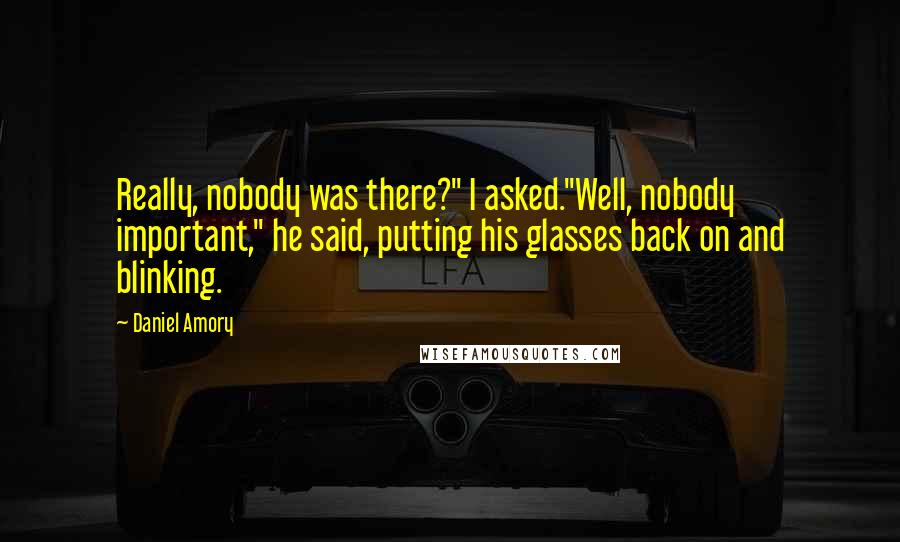 Daniel Amory Quotes: Really, nobody was there?" I asked."Well, nobody important," he said, putting his glasses back on and blinking.