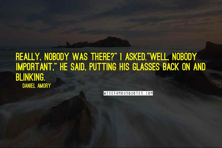 Daniel Amory Quotes: Really, nobody was there?" I asked."Well, nobody important," he said, putting his glasses back on and blinking.