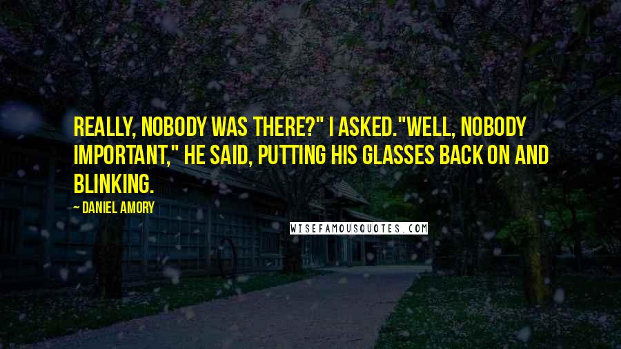 Daniel Amory Quotes: Really, nobody was there?" I asked."Well, nobody important," he said, putting his glasses back on and blinking.