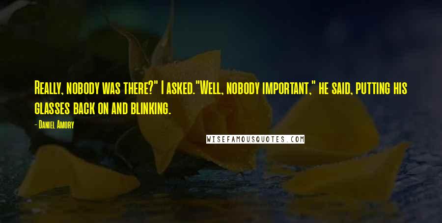 Daniel Amory Quotes: Really, nobody was there?" I asked."Well, nobody important," he said, putting his glasses back on and blinking.