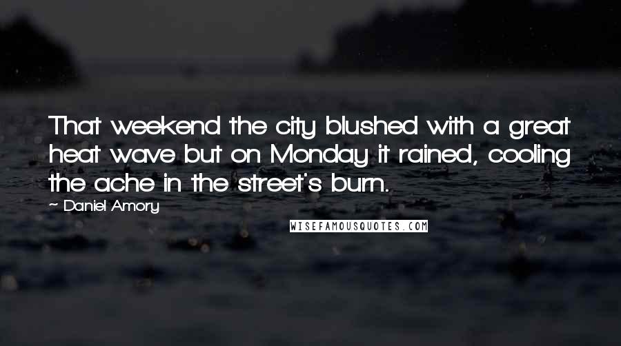 Daniel Amory Quotes: That weekend the city blushed with a great heat wave but on Monday it rained, cooling the ache in the street's burn.