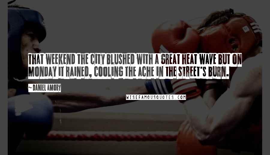 Daniel Amory Quotes: That weekend the city blushed with a great heat wave but on Monday it rained, cooling the ache in the street's burn.