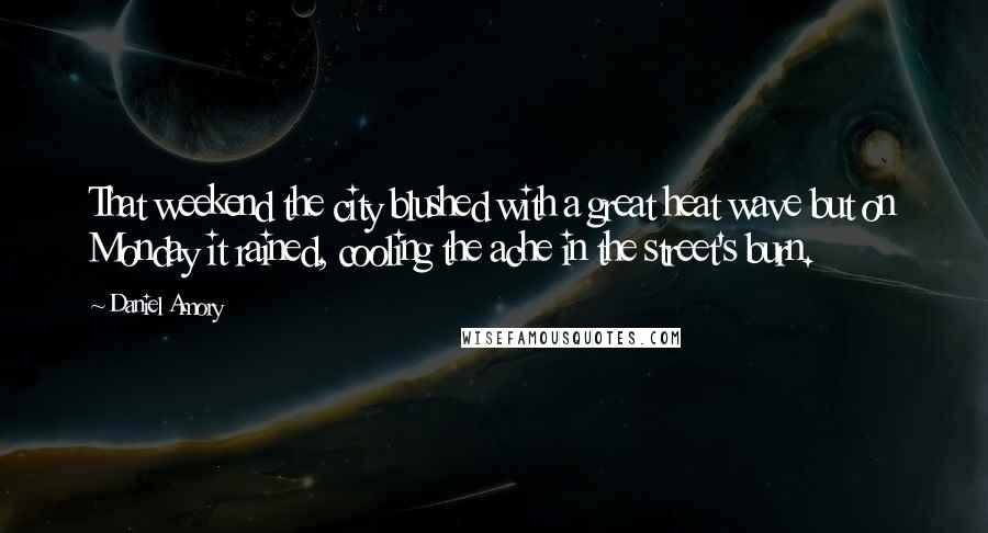Daniel Amory Quotes: That weekend the city blushed with a great heat wave but on Monday it rained, cooling the ache in the street's burn.
