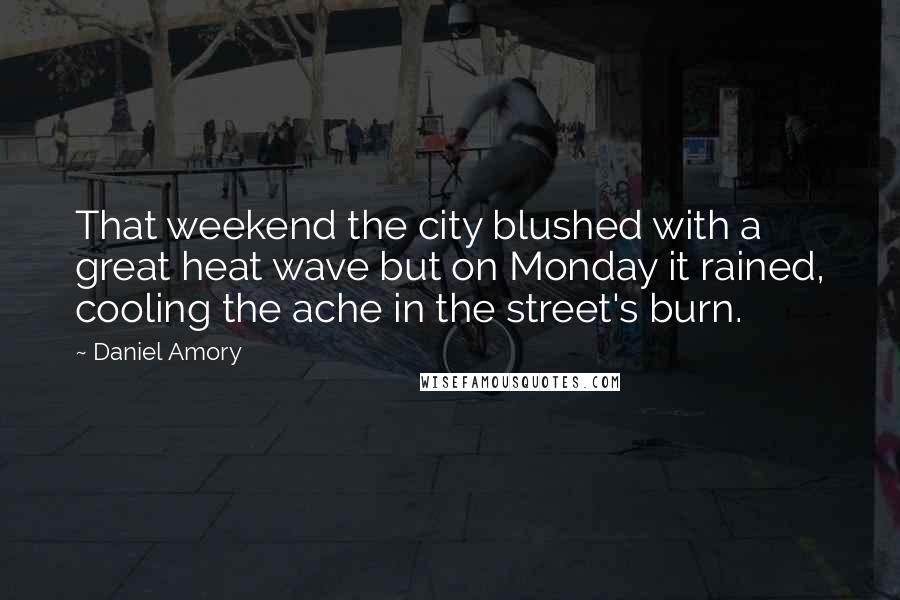 Daniel Amory Quotes: That weekend the city blushed with a great heat wave but on Monday it rained, cooling the ache in the street's burn.