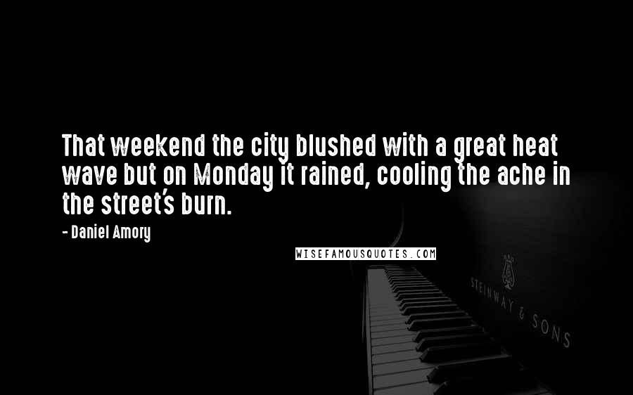 Daniel Amory Quotes: That weekend the city blushed with a great heat wave but on Monday it rained, cooling the ache in the street's burn.