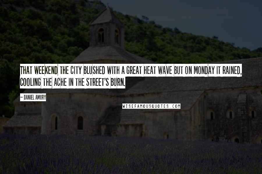 Daniel Amory Quotes: That weekend the city blushed with a great heat wave but on Monday it rained, cooling the ache in the street's burn.