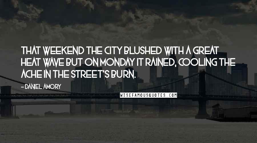 Daniel Amory Quotes: That weekend the city blushed with a great heat wave but on Monday it rained, cooling the ache in the street's burn.