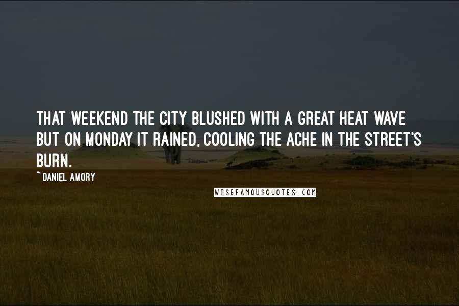 Daniel Amory Quotes: That weekend the city blushed with a great heat wave but on Monday it rained, cooling the ache in the street's burn.