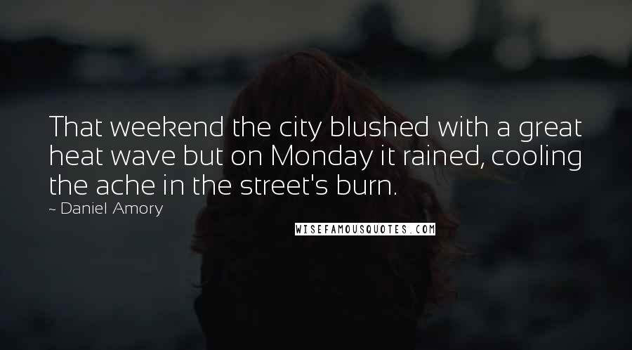 Daniel Amory Quotes: That weekend the city blushed with a great heat wave but on Monday it rained, cooling the ache in the street's burn.