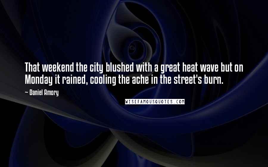 Daniel Amory Quotes: That weekend the city blushed with a great heat wave but on Monday it rained, cooling the ache in the street's burn.