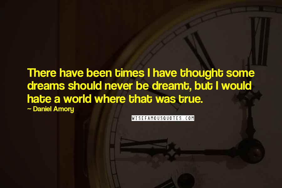 Daniel Amory Quotes: There have been times I have thought some dreams should never be dreamt, but I would hate a world where that was true.