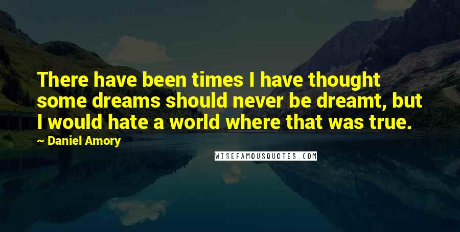 Daniel Amory Quotes: There have been times I have thought some dreams should never be dreamt, but I would hate a world where that was true.