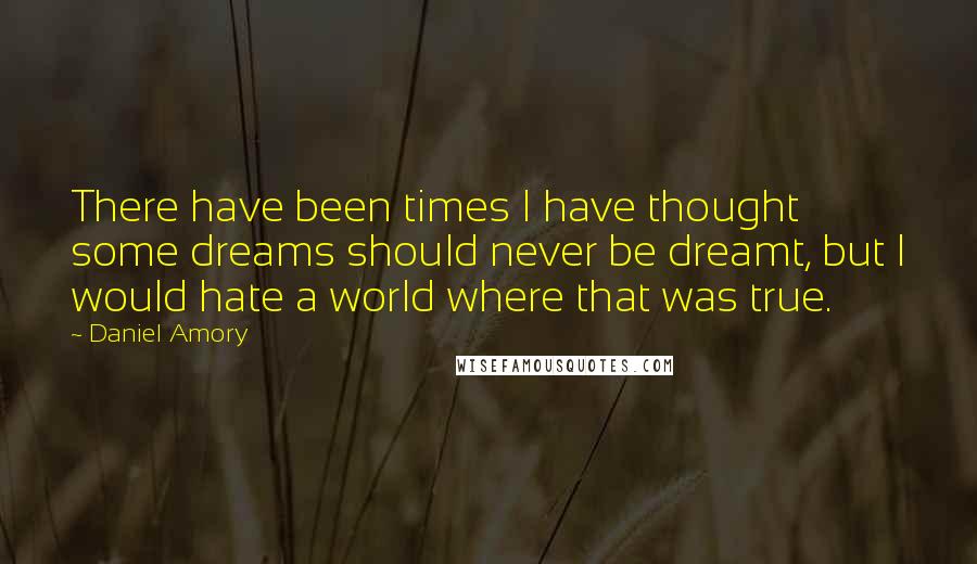 Daniel Amory Quotes: There have been times I have thought some dreams should never be dreamt, but I would hate a world where that was true.