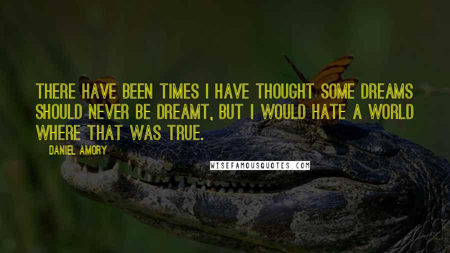 Daniel Amory Quotes: There have been times I have thought some dreams should never be dreamt, but I would hate a world where that was true.